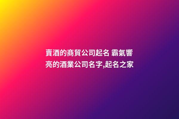 賣酒的商貿公司起名 霸氣響亮的酒業公司名字,起名之家